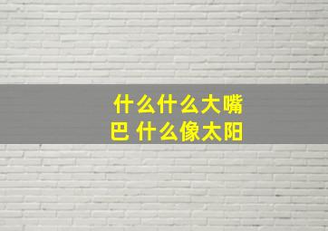 什么什么大嘴巴 什么像太阳